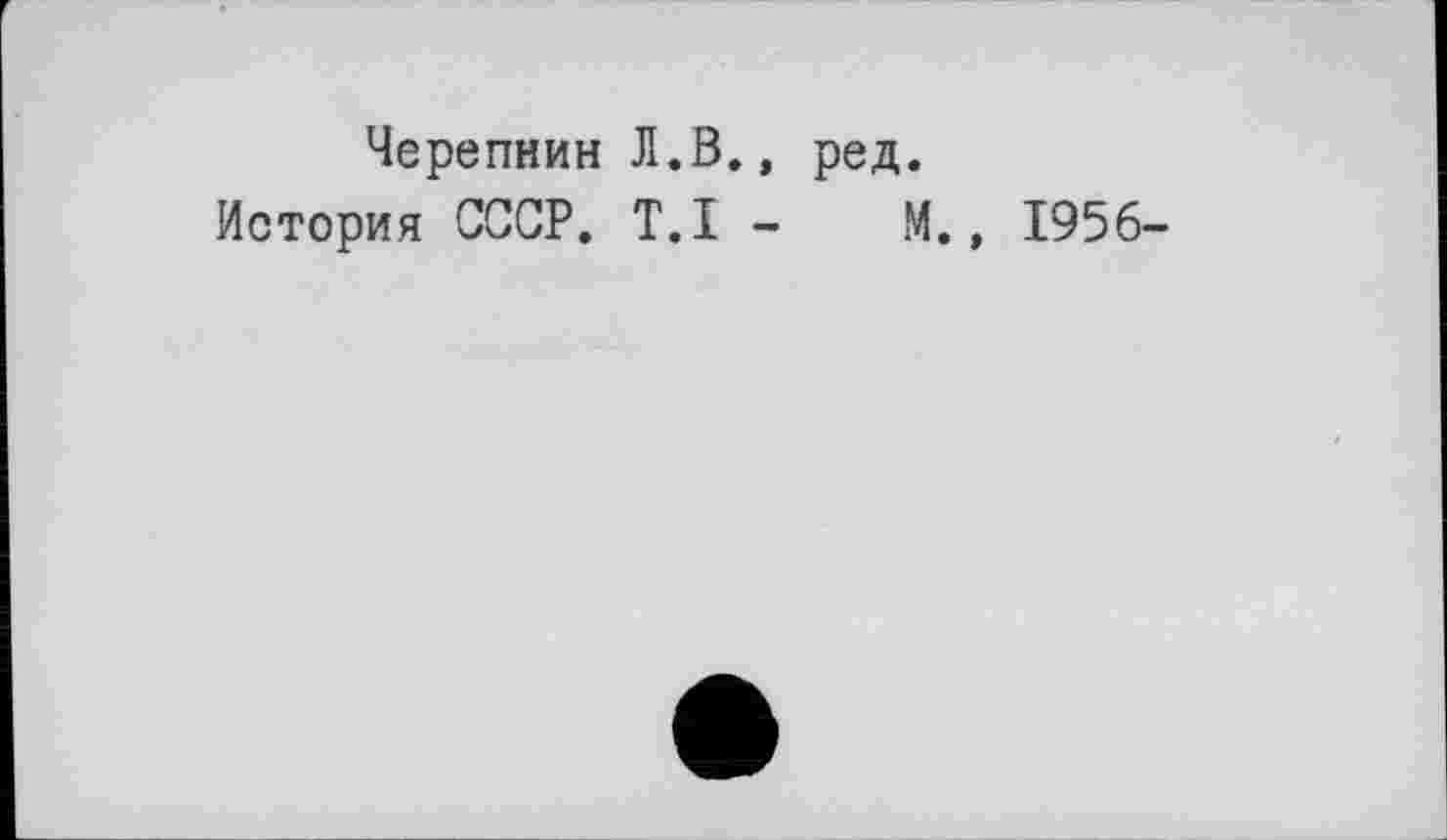 ﻿Черепнин Л.В., ред.
История СССР. T.I - М., 1956-